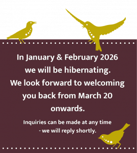 In January & February 2026 we will be hibernating. We look forward to welcoming you back from March 20 onwards. Inquiries can be made at any time - we will reply shortly.